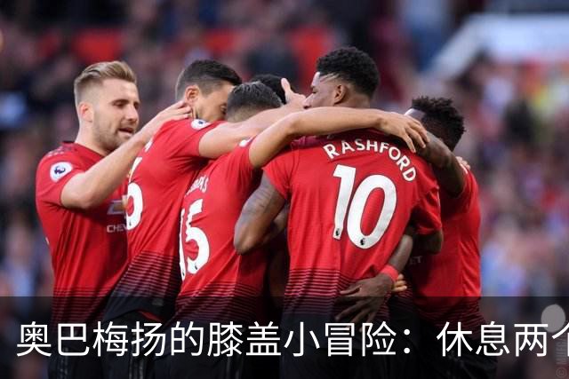 奥巴梅扬的膝盖小冒险：休息两个月，重返绿茵场更劲爆！