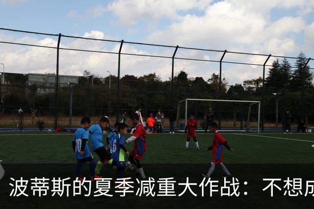 波蒂斯的夏季减重大作战：不想成为体测的“垫脚石