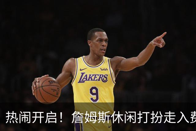 热闹开启！詹姆斯休闲打扮走入费城的篮球狂潮