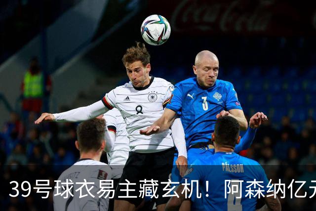 39号球衣易主藏玄机！阿森纳亿元级转会即将官宣
